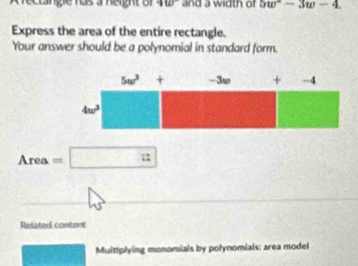 fectänge 1as 3 Reight  or 4w and a width of 5w^2-3w-4.
Express the area of the entire rectangle.
Your answer should be a polynomial in standard form.
Area=□
Related content
Multiplying monomials by polynomials: area model