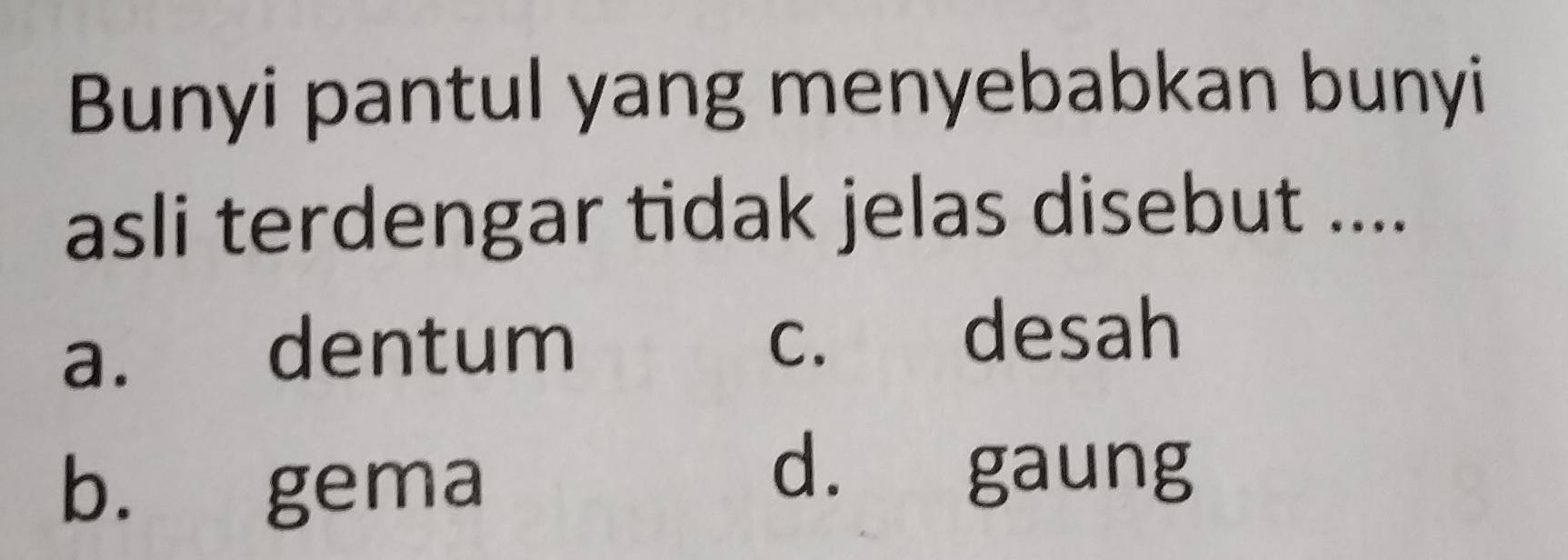 Bunyi pantul yang menyebabkan bunyi
asli terdengar tidak jelas disebut ....
a. dentum
c. desah
b. gema
d. gaung