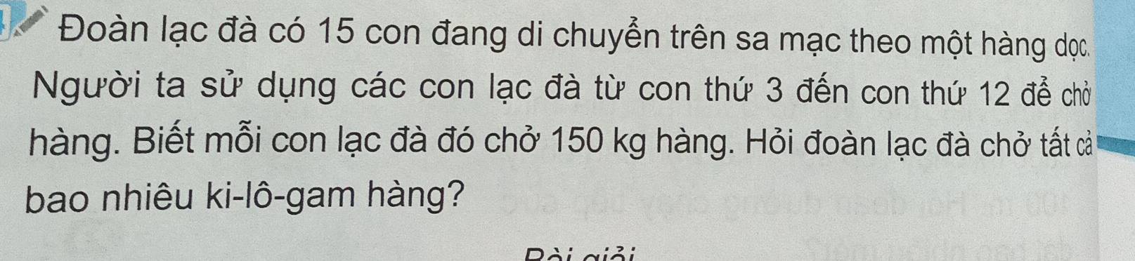 Đoàn lạc đà có 15 con đang di chuyển trên sa mạc theo một hàng đọc. 
Người ta sử dụng các con lạc đà từ con thứ 3 đến con thứ 12 để chờ 
hàng. Biết mỗi con lạc đà đó chở 150 kg hàng. Hỏi đoàn lạc đà chở tất cả 
bao nhiêu ki-lô-gam hàng?