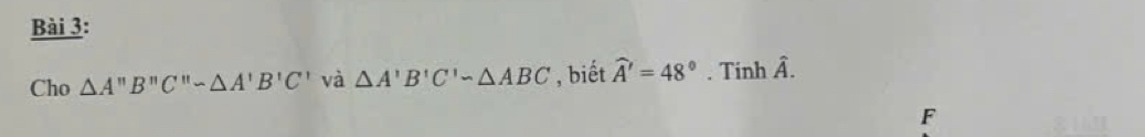 Cho △ A'prime B'prime C'prime sim △ A'B'C' và △ A'B'C'-△ ABC , biết widehat A'=48°. Tinh hat A. 
F