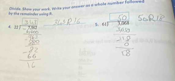 Divide. Show your work. Write your answer as a whole number followed 
by the remainder using R. 
4. 22 1 - 7362 _ 61 3.068 _ 
5.