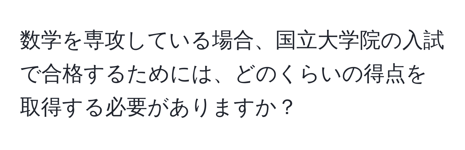 数学を専攻している場合、国立大学院の入試で合格するためには、どのくらいの得点を取得する必要がありますか？