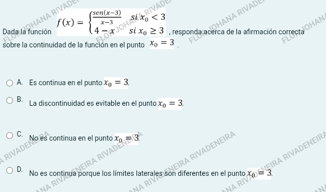 IADE
NA
RIVADE
si x_0<3</tex> 
OHAN
Dada la función f(x)=beginarrayl  (sen(x-3))/x-3  4-xendarray. si x_0≥ 3 , responda acerca de la afirmación correcta
sobre la continuidad de la función en el punto x_0=3
A. Es continua en el punto x_0=3.
B. La discontinuidad es evitable en el punto x_0=3.
C. No es continua en el punto x_0=3. 
IRA RIVADENEIRA
AD
EIRA RIVADENEIR
D. No es continua porque los límites laterales son diferentes en el punto x_0=3. 
N