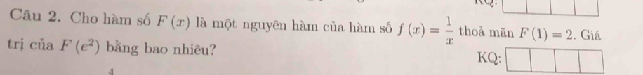 Cho hàm số F(x) là một nguyên hàm của hàm số f(x)= 1/x  thoả mān F(1)=2. Giá 
trị ciaF(e^2) bằng bao nhiêu? KQ: