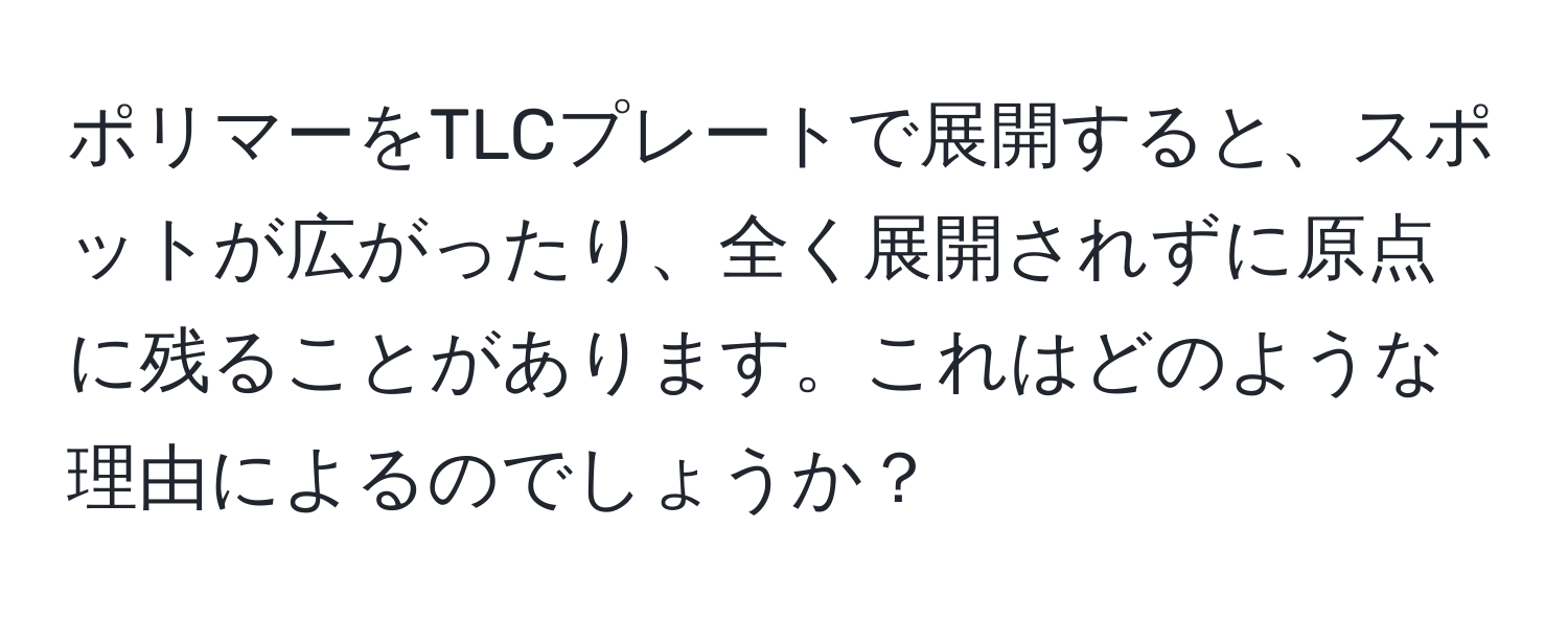 ポリマーをTLCプレートで展開すると、スポットが広がったり、全く展開されずに原点に残ることがあります。これはどのような理由によるのでしょうか？