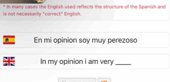 In many cases the English used reflects the structure of the Spanish and 
is not necessarily "correct" English. 
En mi opinion soy muy perezoso 
In my opinion i am very_