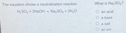 The equation shows a neutralization reaction. What is Na_2SO_4 ?
H_2SO_4+2NaOHto Na_2SO_4+2H_2O an acid
a base
a salt
an ion