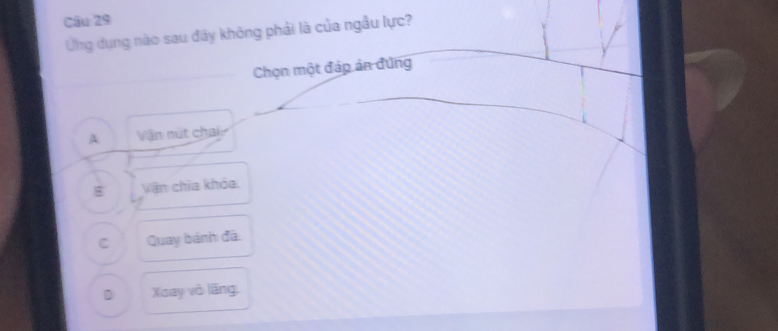 Ứng dụng nào sau đây không phải là của ngầu lực?
Chọn một đáp án đứng
A. Vận nút chai
B Vận chia khóa.
C Quay bánh đã.
D Xoay vô lãng.