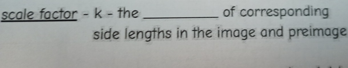 scale factor - k - the _of corresponding 
side lengths in the image and preimage