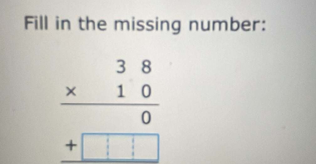 Fill in the missing number:
beginarrayr 38 * 10 hline 0 +□  +□ endarray