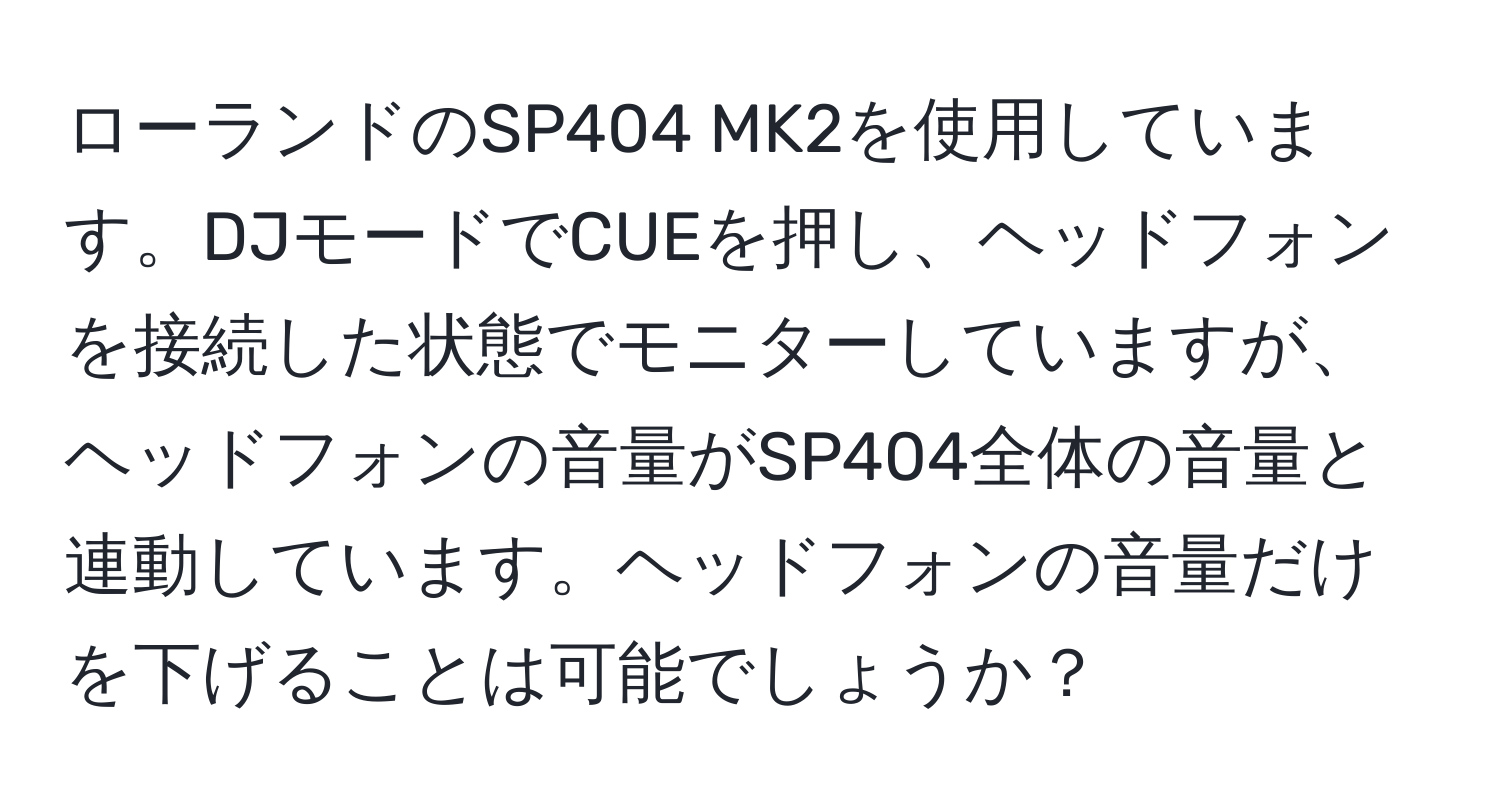 ローランドのSP404 MK2を使用しています。DJモードでCUEを押し、ヘッドフォンを接続した状態でモニターしていますが、ヘッドフォンの音量がSP404全体の音量と連動しています。ヘッドフォンの音量だけを下げることは可能でしょうか？