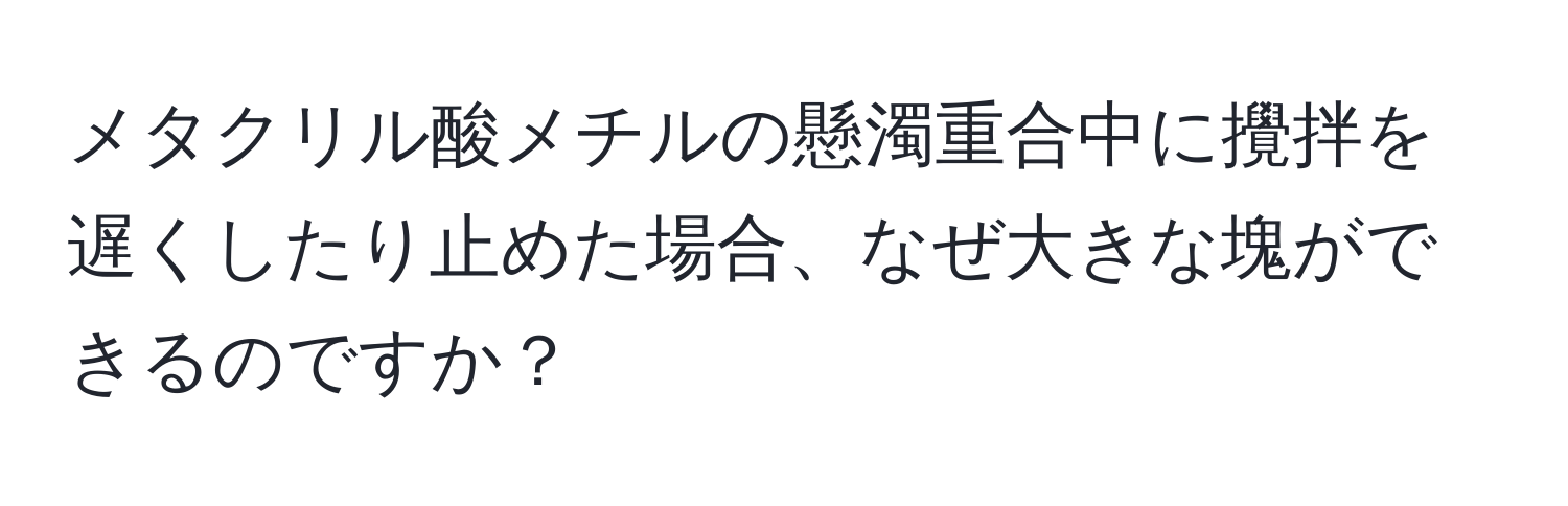 メタクリル酸メチルの懸濁重合中に攪拌を遅くしたり止めた場合、なぜ大きな塊ができるのですか？