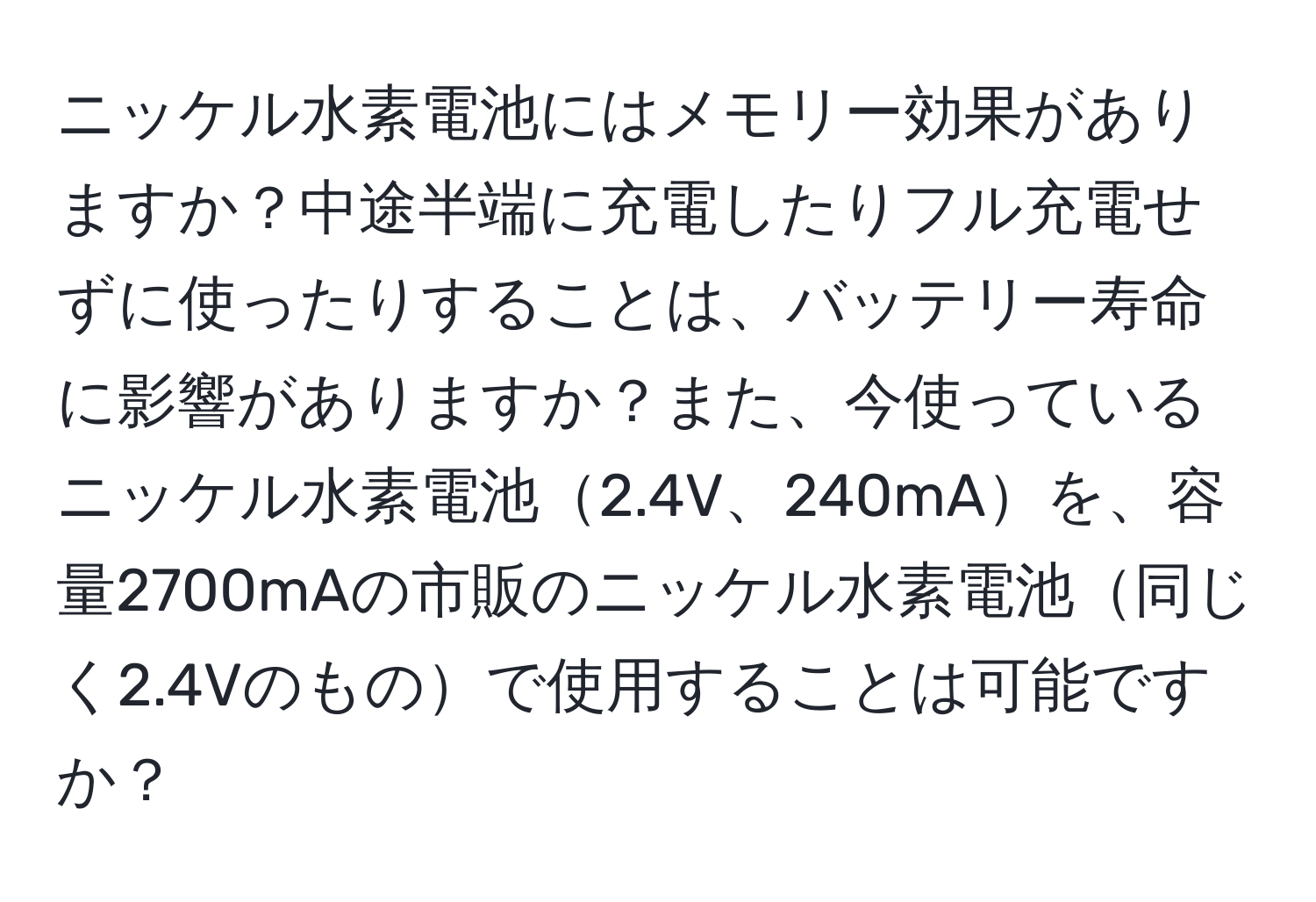 ニッケル水素電池にはメモリー効果がありますか？中途半端に充電したりフル充電せずに使ったりすることは、バッテリー寿命に影響がありますか？また、今使っているニッケル水素電池2.4V、240mAを、容量2700mAの市販のニッケル水素電池同じく2.4Vのもので使用することは可能ですか？