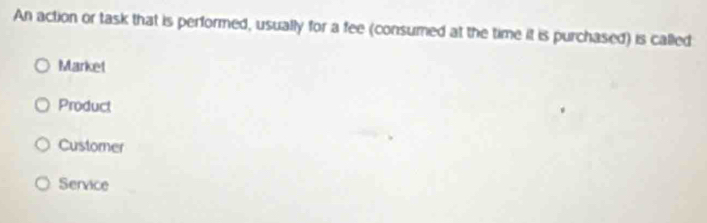 An action or task that is performed, usually for a fee (consumed at the time it is purchased) is called
Market
Product
Custorner
Service