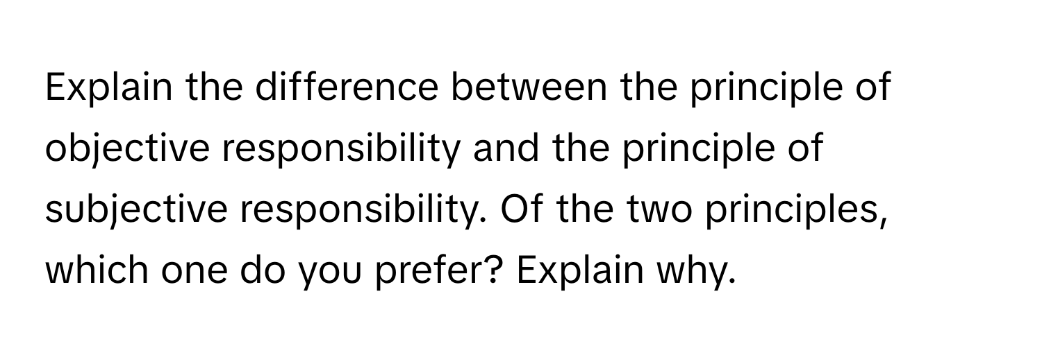 Explain the difference between the principle of objective responsibility and the principle of subjective responsibility. Of the two principles, which one do you prefer? Explain why.