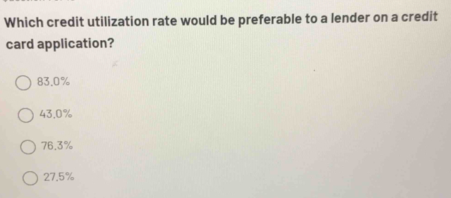 Which credit utilization rate would be preferable to a lender on a credit
card application?
83.0%
43.0%
76.3%
27.5%