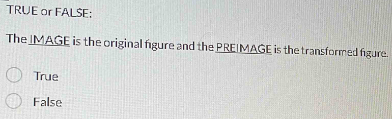 TRUE or FALSE:
The IMAGE is the original figure and the PREIMAGE is the transformed figure.
True
False