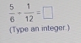  5/6 + 1/12 =□
(Type an integer.)