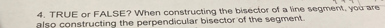 TRUE or FALSE? When constructing the bisector of a line segment, you are 
also constructing the perpendicular bisector of the segment.