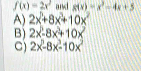 f(x)=2x^2 and g(x)=x^2-4x+5
A) 2x^5+8x^3+10x^2
B) 2x^5-8x^3+10x
C) 2x^5-8x-10x^2