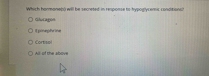 Which hormone(s) will be secreted in response to hypoglycemic conditions?
Glucagon
Epinephrine
Cortisol
All of the above