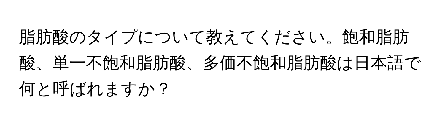 脂肪酸のタイプについて教えてください。飽和脂肪酸、単一不飽和脂肪酸、多価不飽和脂肪酸は日本語で何と呼ばれますか？