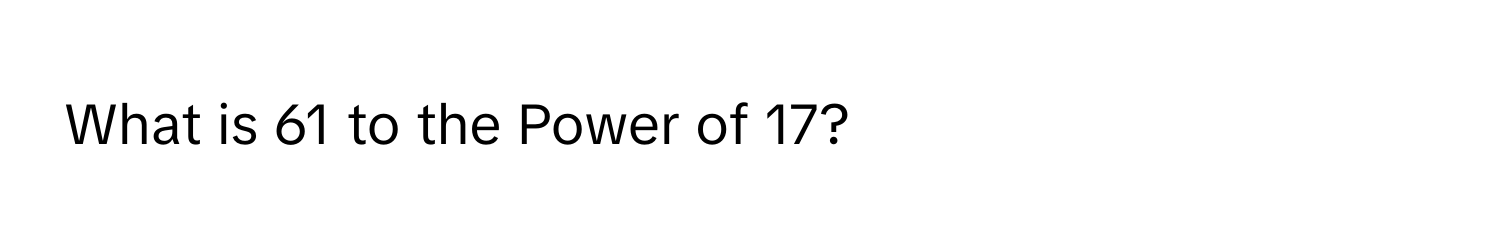 What is 61 to the Power of 17?