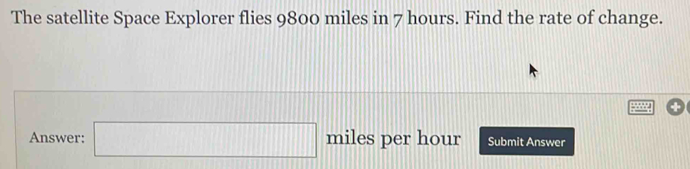 The satellite Space Explorer flies 9800 miles in 7 hours. Find the rate of change. 
Answer: □ miles per hour Submit Answer