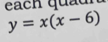 each quadr
y=x(x-6)