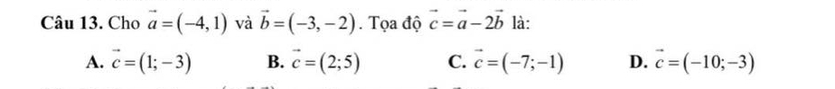 Cho vector a=(-4,1) và vector b=(-3,-2). Tọa độ vector c=vector a-2vector b là:
A. vector c=(1;-3) B. vector c=(2;5) C. vector c=(-7;-1) D. vector c=(-10;-3)