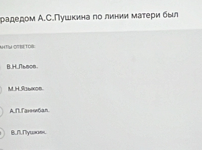 радедом А.С.Пушкина πо линии матери был
AHTLI OTBETOB:
B.H.Львов.
M.H.A3ы1KOB.
А.П.Ганнибал.
B.∩.Nушкин.