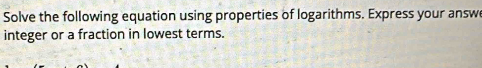 Solve the following equation using properties of logarithms. Express your answe 
integer or a fraction in lowest terms.