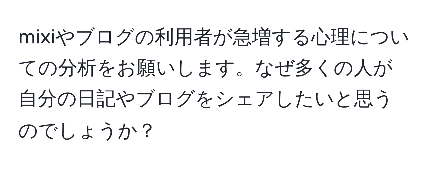 mixiやブログの利用者が急増する心理についての分析をお願いします。なぜ多くの人が自分の日記やブログをシェアしたいと思うのでしょうか？