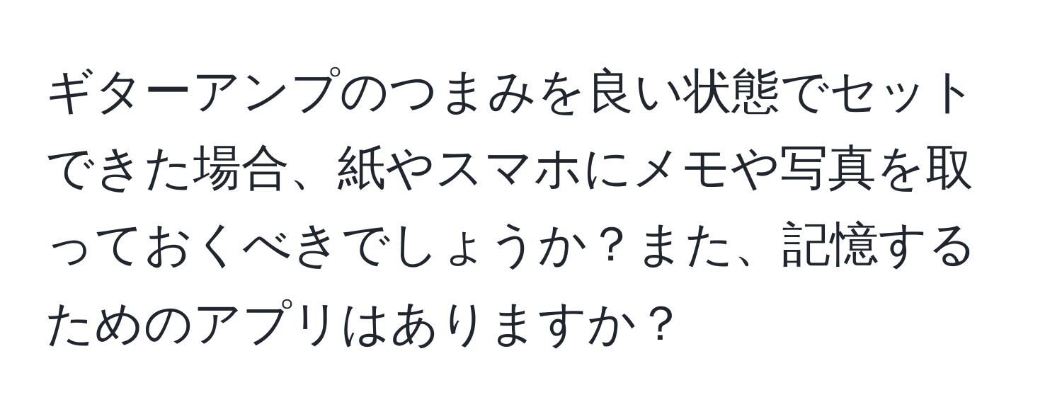 ギターアンプのつまみを良い状態でセットできた場合、紙やスマホにメモや写真を取っておくべきでしょうか？また、記憶するためのアプリはありますか？
