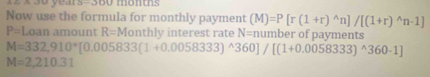 AB∩ AN year -300 montns 
Now use the formula for monthly payment (M)=P[r(1+r)^wedge n]/[(1+r)^wedge n-1]
P= Loan amount R=M nthly interest rate N= number of payments
M=332,910°[0.005833(1+0.0058333)^wedge 360]/[(1+0.0058333)^wedge 360-1]
M=2,210.31