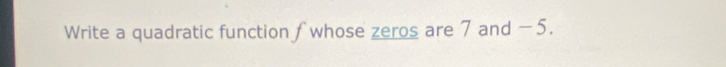 Write a quadratic function f whose zeros are 7 and −5.