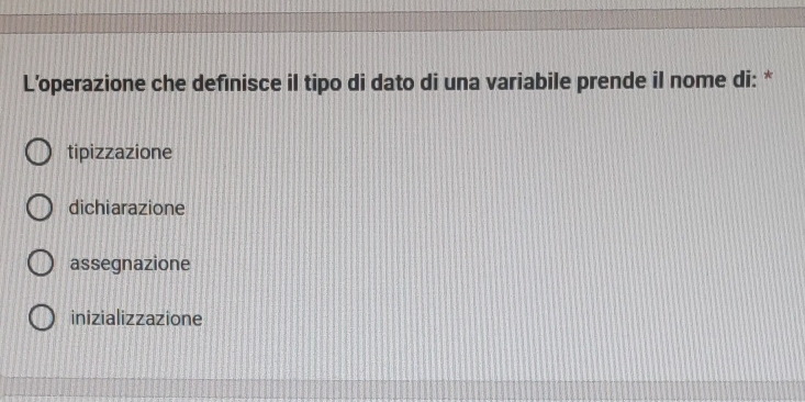 L’operazione che definisce il tipo di dato di una variabile prende il nome di: *
tipizzazione
dichiarazione
assegnazione
inizializzazione