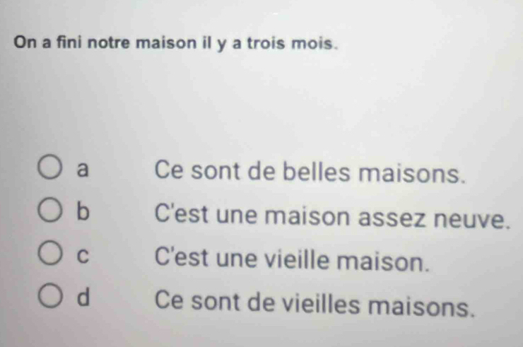 On a fini notre maison il y a trois mois.
a Ce sont de belles maisons.
b C'est une maison assez neuve.
C C'est une vieille maison.
d Ce sont de vieilles maisons.