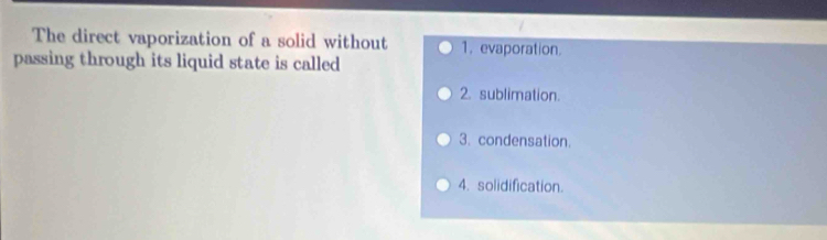 The direct vaporization of a solid without 1. evaporation.
passing through its liquid state is called
2. sublimation.
3. condensation.
4. solidification.