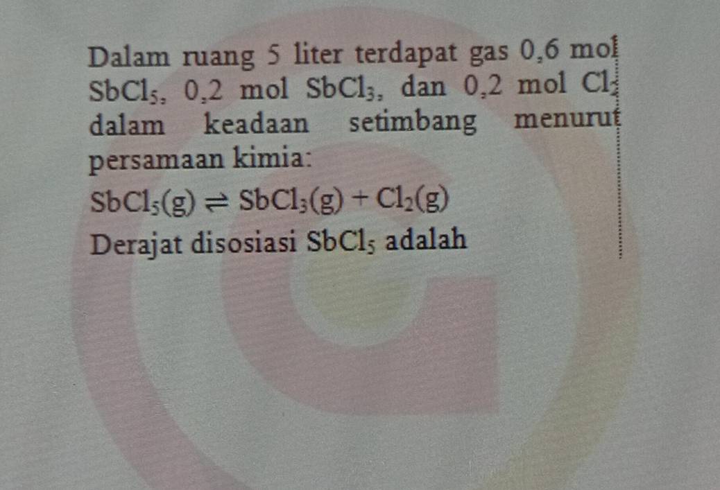 Dalam ruang 5 liter terdapat gas 0, 6 mol
SbCl_5, 0, , 2 mol SbCl_3 , dan 0,2 mol Cl 
dalam keadaan setimbang menurut 
persamaan kimia:
SbCl_5(g)leftharpoons SbCl_3(g)+Cl_2(g)
Derajat disosiasi SbCl_5 adalah