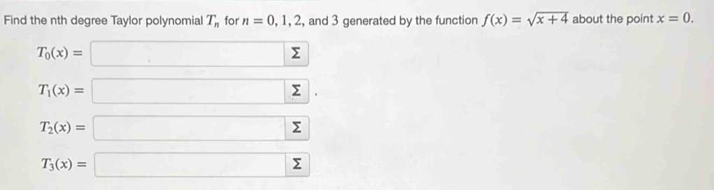 Find the nth degree Taylor polynomial T_n for n=0,1,2 , and 3 generated by the function f(x)=sqrt(x+4) about the point x=0.
T_0(x)=□ Σ
T_1(x)=□ sumlimits 1
T_2(x)=□ sumlimits
T_3(x)=□