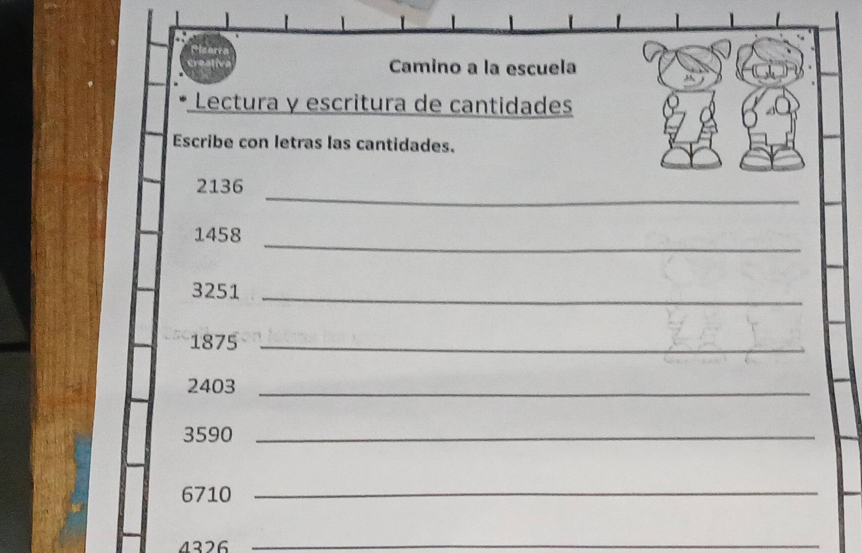 Camino a la escuela 
Lectura y escritura de cantidades 
Escribe con letras las cantidades. 
_
2136
_
1458
3251 _
1875 _
2403 _
3590 _
6710 _
4326 _