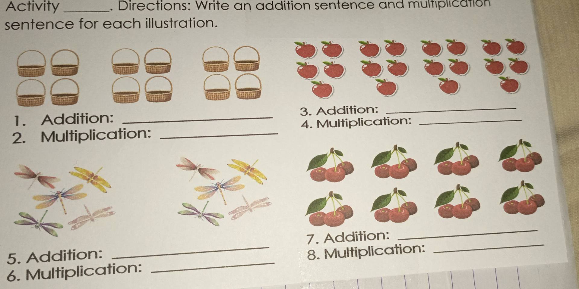 Activity _. Directions: Write an addition sentence and multiplication 
sentence for each illustration. 
1. Addition: _3. Addition: 
_ 
2. Multiplication: _4. Multiplication:_ 
_ 
_ 
_ 
7. Addition: 
_ 
5. Addition: 
8. Multiplication: 
6. Multiplication: