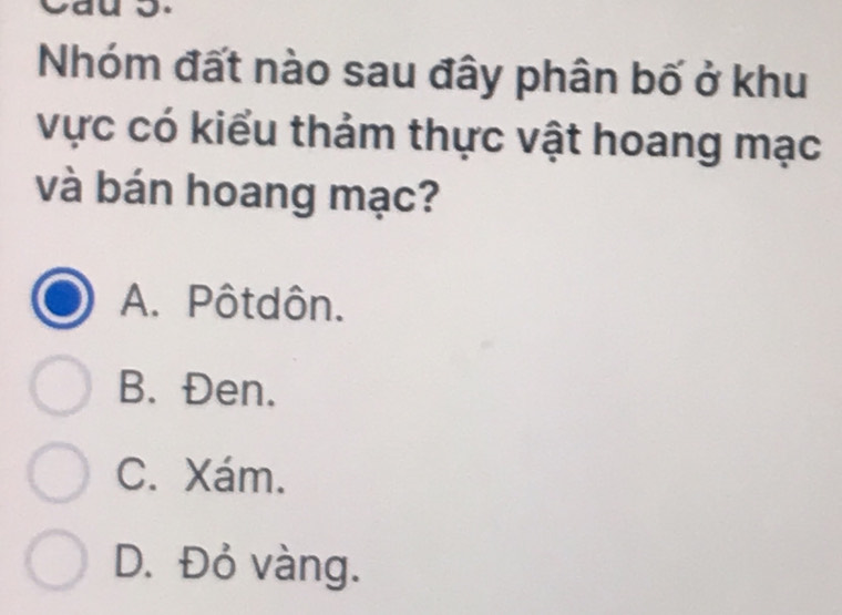 Nhóm đất nào sau đây phân bố ở khu
vực có kiểu thảm thực vật hoang mạc
và bán hoang mạc?
A. Pôtdôn.
B. Đen.
C. Xám.
D. Đỏ vàng.