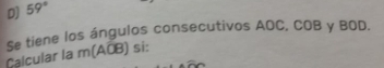D] 59°
Se tiene los ángulos consecutivos AOC, COB y BOD. 
Calcular la m(AÖB) si: