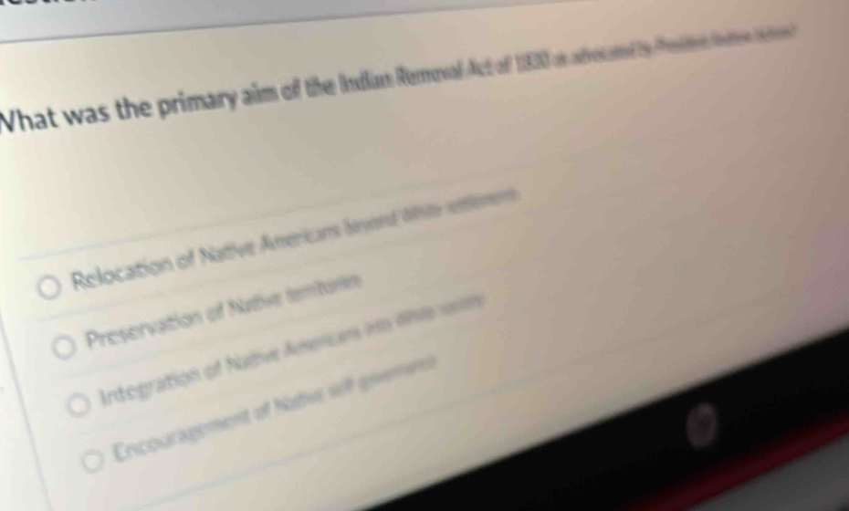 What was the primary aim of the Indian Remoal Aut of d ty Preiet Neren tetes
Relocation of Native Americans beyerd While ettlerens
Preservation of Native teribórios
Integration of Native Anericars no lss voi
Encouragement of hatws wi gverens