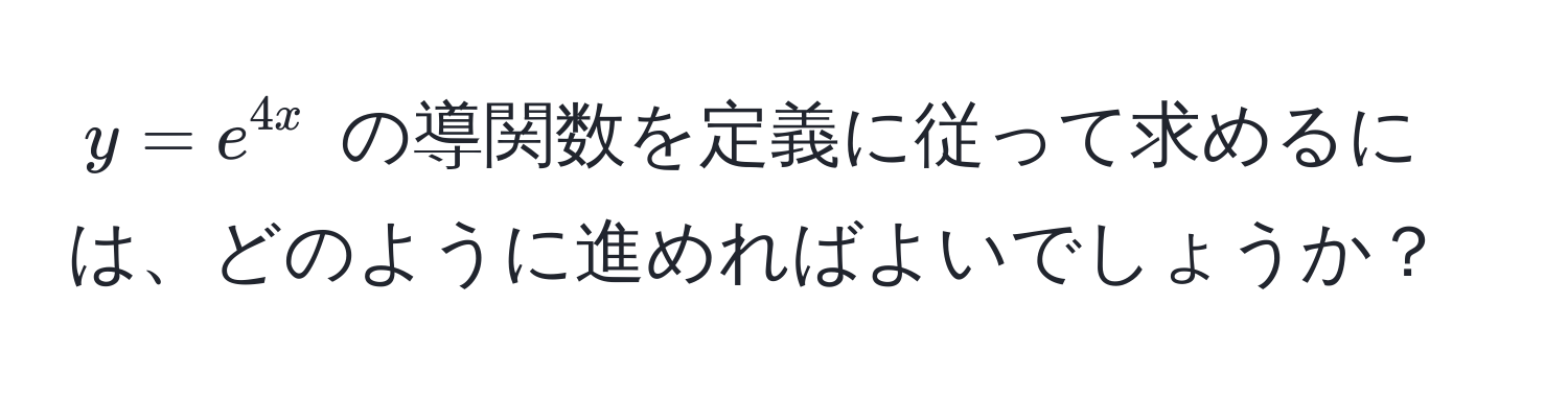 $y = e^(4x)$ の導関数を定義に従って求めるには、どのように進めればよいでしょうか？