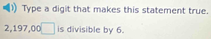 Type a digit that makes this statement true.
2,197,0 0□ is divisible by 6.