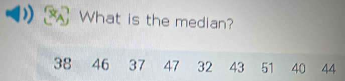 What is the median?
38 46 37 47 32 43 51 40 44