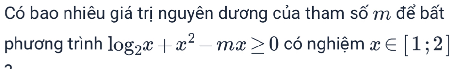 Có bao nhiêu giá trị nguyên dương của tham số m để bất 
phương trình log _2x+x^2-mx≥ 0 có nghiệm x∈ [1;2]